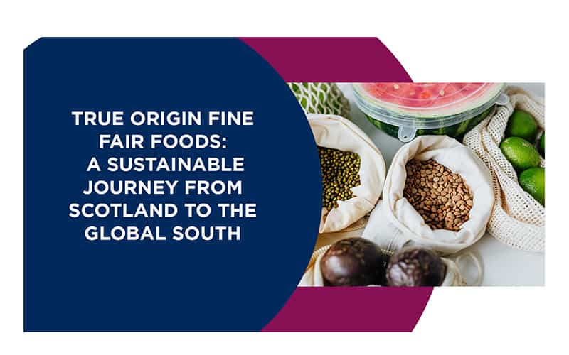 A sustainable business journey from the global south to Scotland: True Origin Fine Fair Foods